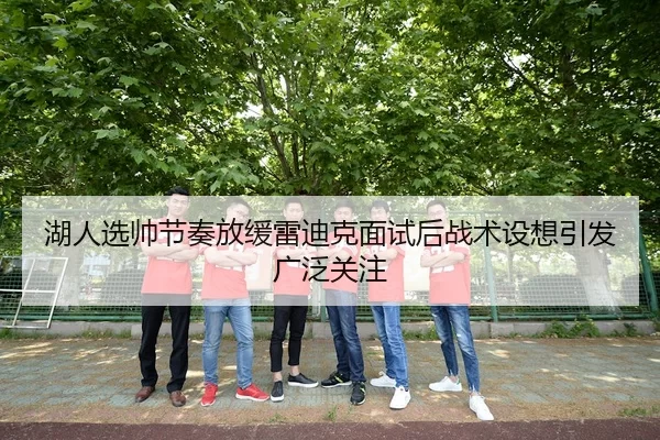 湖人选帅节奏放缓雷迪克面试后战术设想引发广泛关注