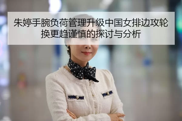 朱婷手腕负荷管理升级中国女排边攻轮换更趋谨慎的探讨与分析 | leyu