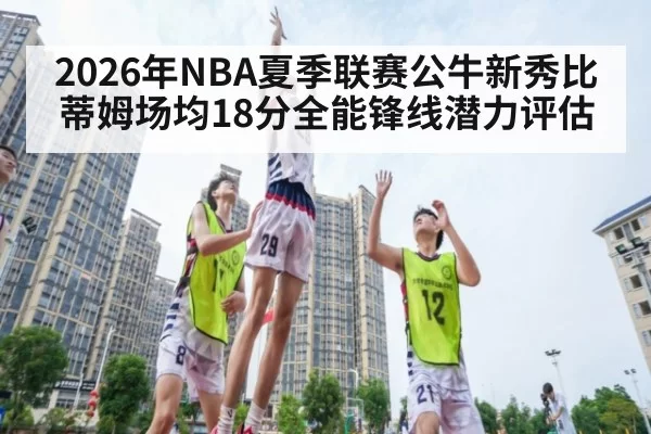 2026年NBA夏季联赛公牛新秀比蒂姆场均18分全能锋线潜力评估