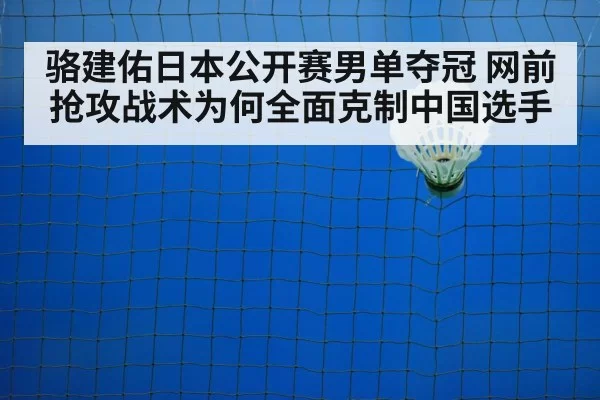 骆建佑日本公开赛男单夺冠 网前抢攻战术为何全面克制中国选手（leyu）
