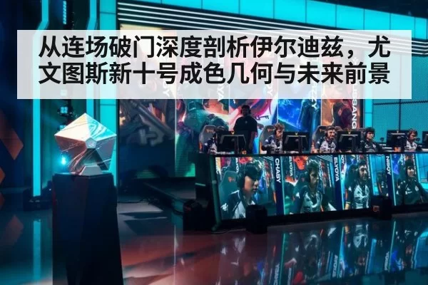 从连场破门深度剖析伊尔迪兹，尤文图斯新十号成色几何与未来前景