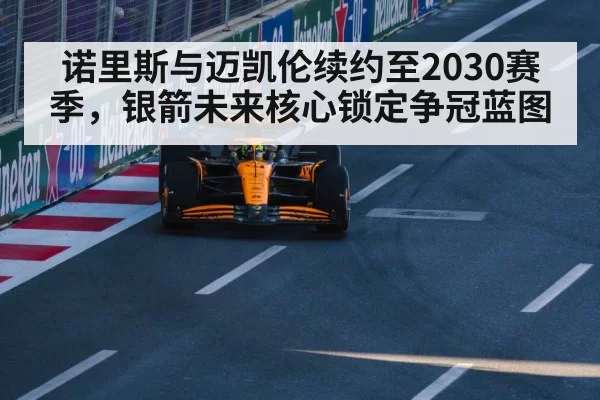 诺里斯与迈凯伦续约至2030赛季，银箭未来核心锁定争冠蓝图 | leyu